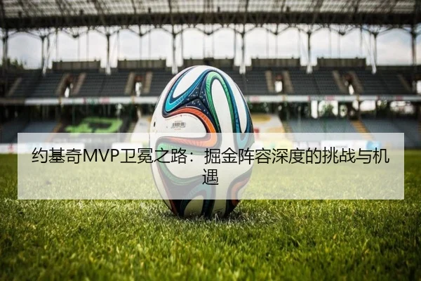 约基奇MVP卫冕之路：掘金阵容深度的挑战与机遇