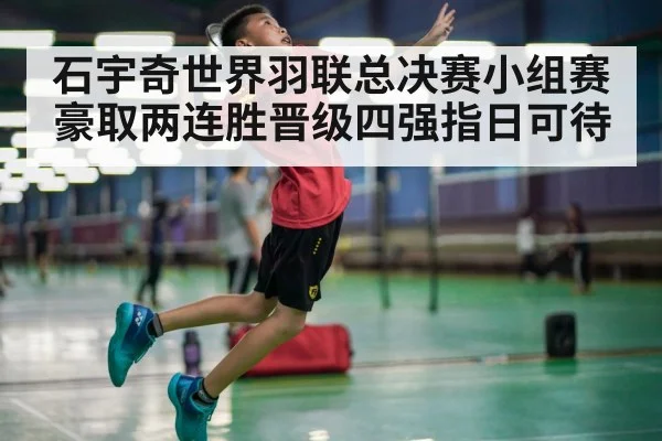 石宇奇世界羽联总决赛小组赛豪取两连胜晋级四强指日可待