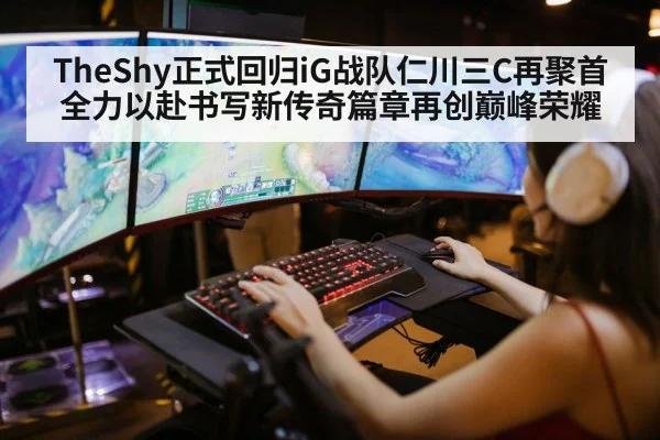 TheShy正式回归iG战队仁川三C再聚首全力以赴书写新传奇篇章再创巅峰荣耀