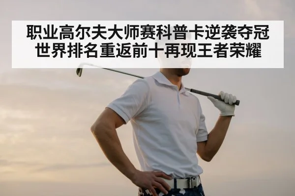 职业高尔夫大师赛科普卡逆袭夺冠世界排名重返前十再现王者荣耀