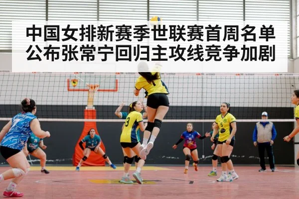 中国女排新赛季世联赛首周名单公布张常宁回归主攻线竞争加剧