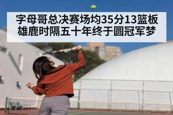 字母哥总决赛场均35分13篮板 雄鹿时隔五十年终于圆冠军梦